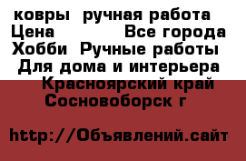 ковры  ручная работа › Цена ­ 2 500 - Все города Хобби. Ручные работы » Для дома и интерьера   . Красноярский край,Сосновоборск г.